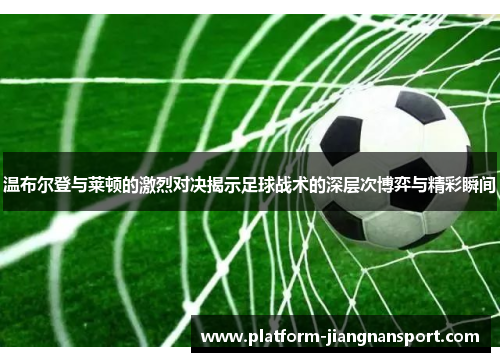 温布尔登与莱顿的激烈对决揭示足球战术的深层次博弈与精彩瞬间